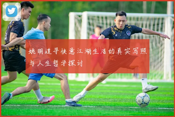 姚明追寻快意江湖生活的真实写照与人生哲学探讨