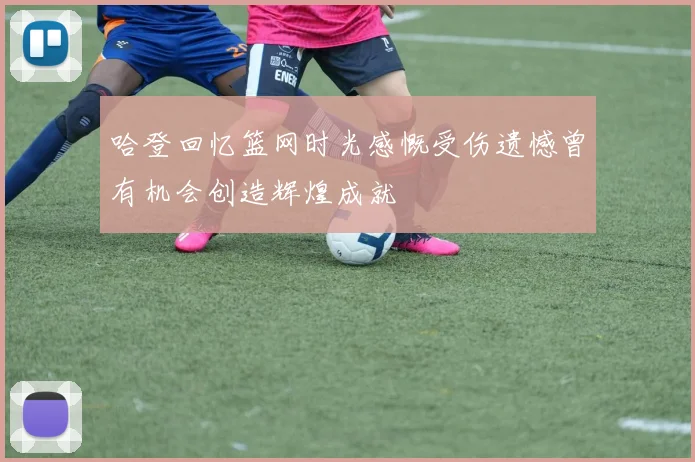哈登回忆篮网时光感慨受伤遗憾曾有机会创造辉煌成就