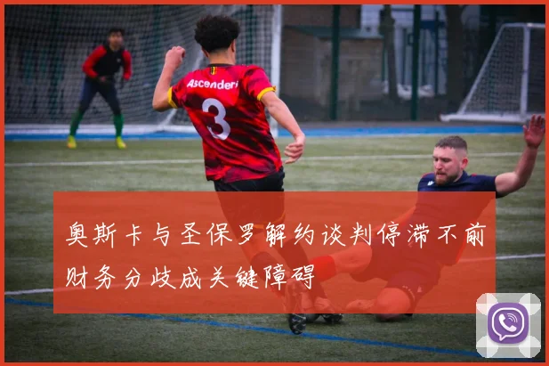 奥斯卡与圣保罗解约谈判停滞不前财务分歧成关键障碍