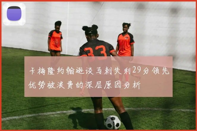 卡梅隆约翰逊谈马刺失利29分领先优势被浪费的深层原因分析