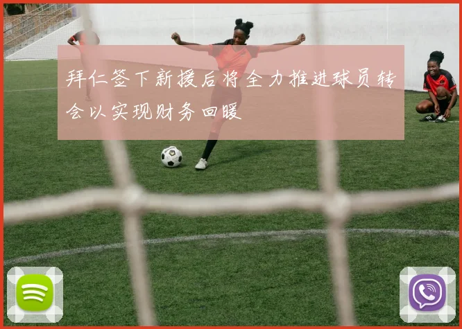 拜仁签下新援后将全力推进球员转会以实现财务回暖