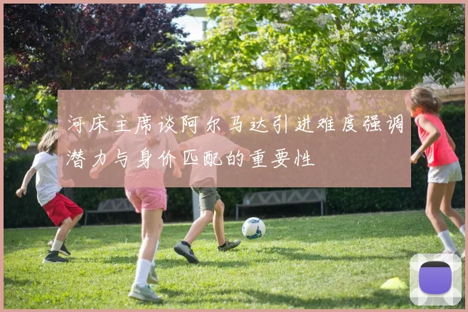 河床主席谈阿尔马达引进难度强调潜力与身价匹配的重要性