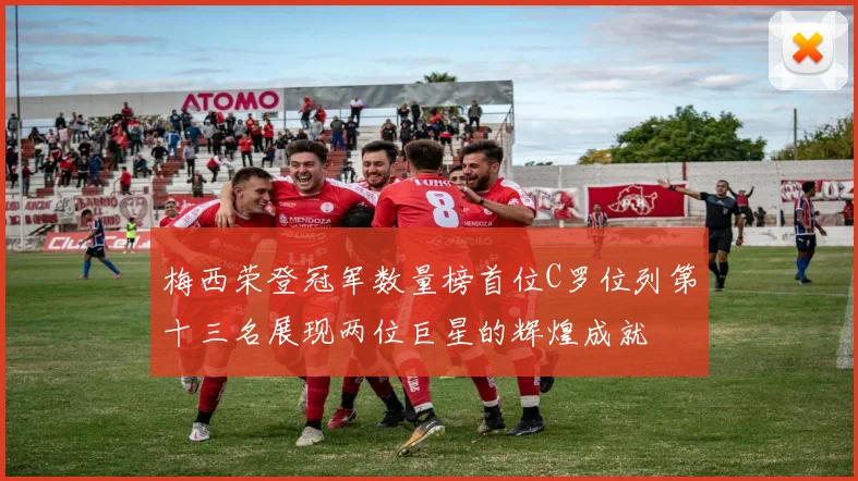梅西荣登冠军数量榜首位C罗位列第十三名展现两位巨星的辉煌成就
