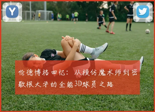 伦德博格回忆：从模仿魔术师到密歇根大学的全能3D球员之路