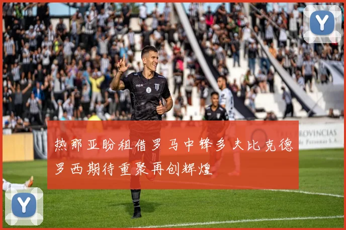 热那亚盼租借罗马中锋多夫比克德罗西期待重聚再创辉煌