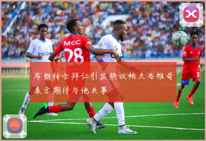 布朗转会拜仁引发热议帕夫洛维奇表示期待与他共事