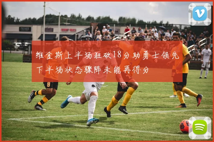 维金斯上半场狂砍18分助勇士领先下半场状态骤降未能再得分