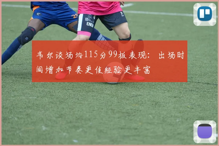 韦尔谈场均115分99板表现：出场时间增加节奏更佳经验更丰富