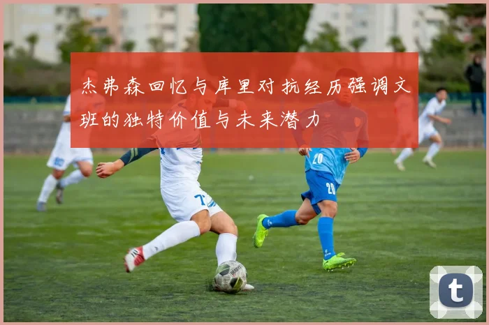 杰弗森回忆与库里对抗经历强调文班的独特价值与未来潜力
