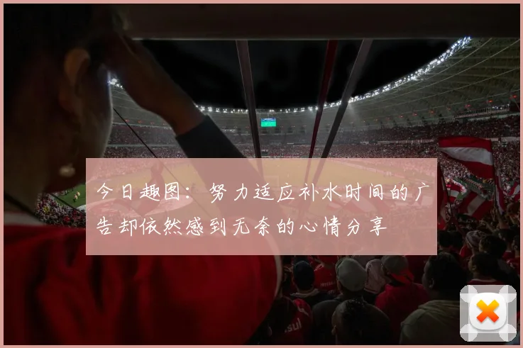 今日趣图：努力适应补水时间的广告却依然感到无奈的心情分享