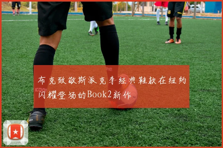 布克致敬斯派克李经典鞋款在纽约闪耀登场的Book2新作