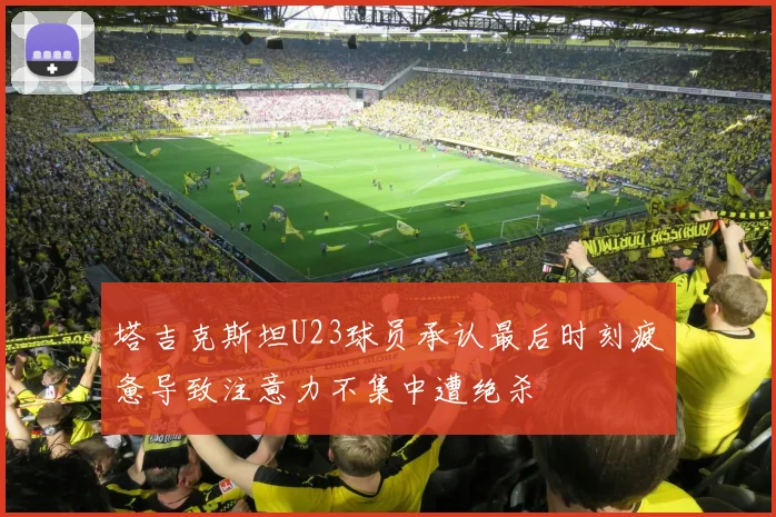 塔吉克斯坦U23球员承认最后时刻疲惫导致注意力不集中遭绝杀