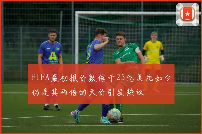 FIFA最初报价数倍于25亿美元如今仍是其两倍的天价引发热议