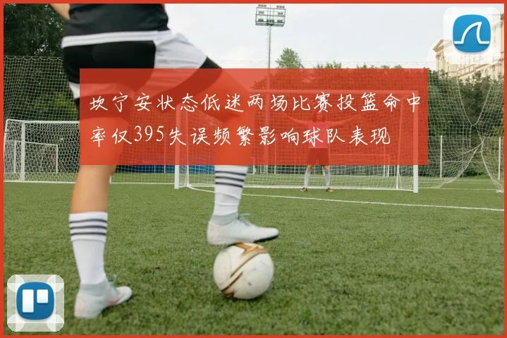 坎宁安状态低迷两场比赛投篮命中率仅395失误频繁影响球队表现