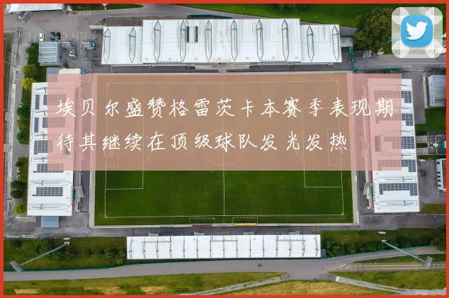 埃贝尔盛赞格雷茨卡本赛季表现期待其继续在顶级球队发光发热
