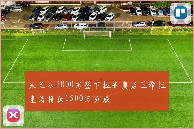 米兰以3000万签下拉齐奥后卫希拉皇马将获1500万分成