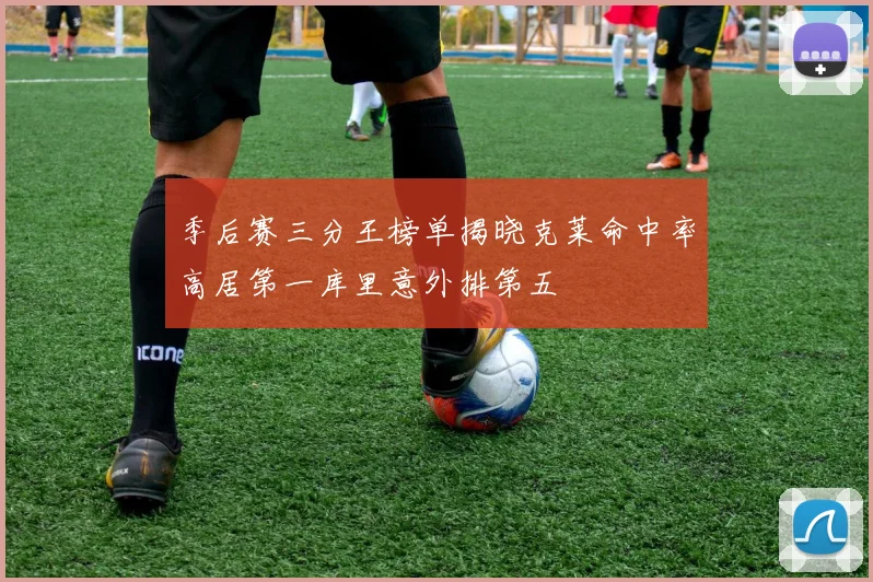季后赛三分王榜单揭晓克莱命中率高居第一库里意外排第五