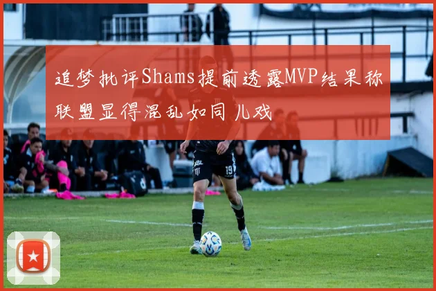 追梦批评Shams提前透露MVP结果称联盟显得混乱如同儿戏
