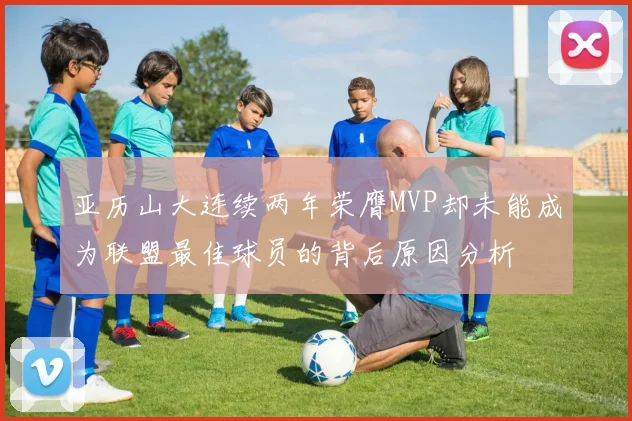 亚历山大连续两年荣膺MVP却未能成为联盟最佳球员的背后原因分析