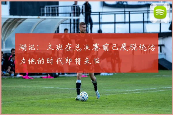 湖记：文班在总决赛前已展现统治力他的时代即将来临