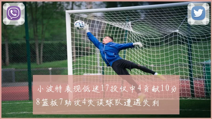 小波特表现低迷17投仅中4贡献10分8篮板7助攻4失误球队遭遇失利