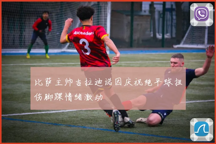 比萨主帅吉拉迪诺因庆祝绝平球扭伤脚踝情绪激动