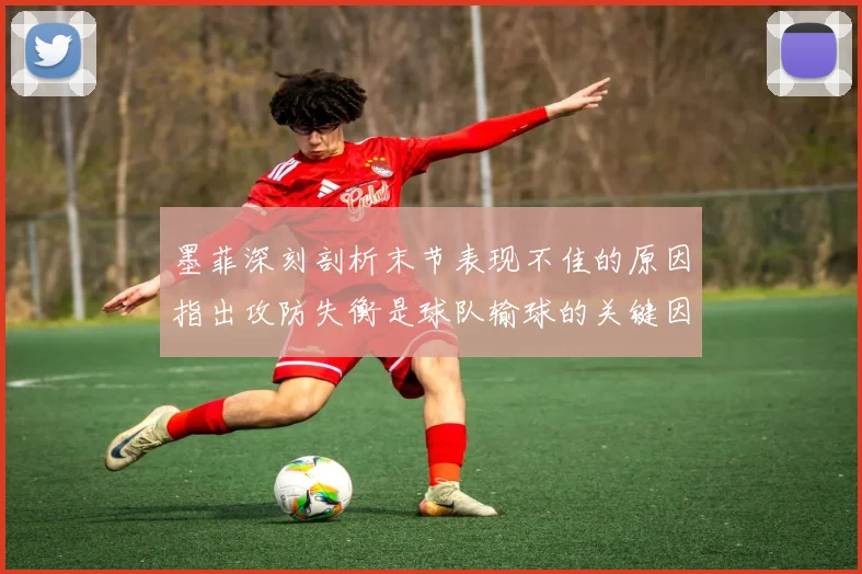 墨菲深刻剖析末节表现不佳的原因指出攻防失衡是球队输球的关键因素