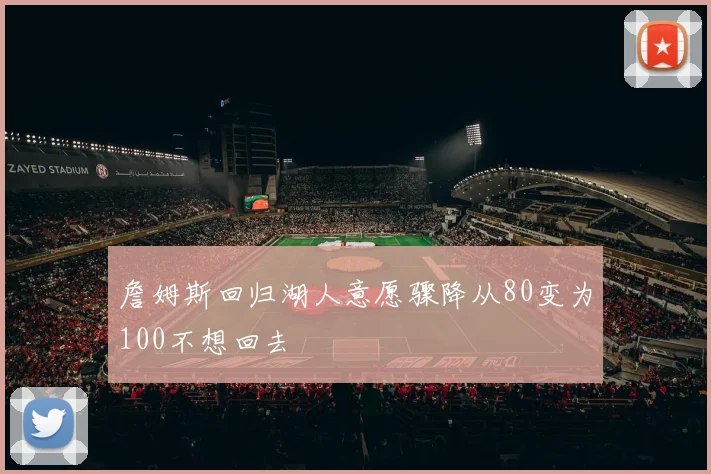 詹姆斯回归湖人意愿骤降从80变为100不想回去