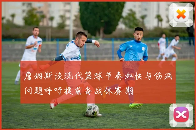詹姆斯谈现代篮球节奏加快与伤病问题呼吁提前备战休赛期