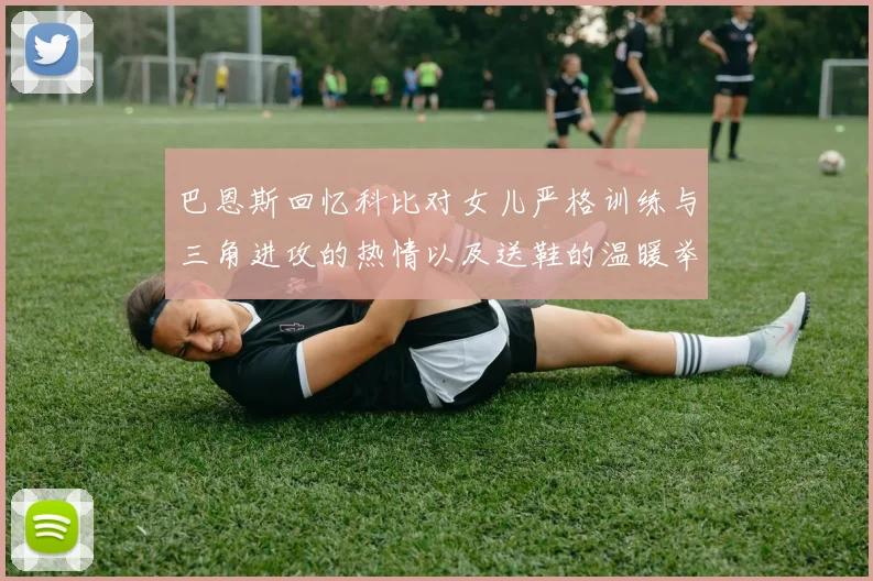 巴恩斯回忆科比对女儿严格训练与三角进攻的热情以及送鞋的温暖举动