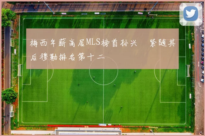 梅西年薪高居MLS榜首孙兴慜紧随其后穆勒排名第十二